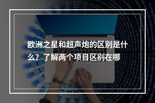 欧洲之星和超声炮的区别是什么？了解两个项目区别在哪