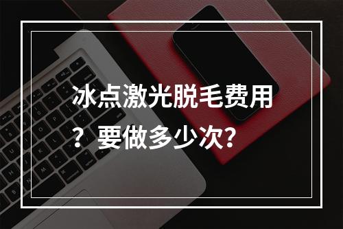 冰点激光脱毛费用？要做多少次？