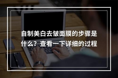 自制美白去皱面膜的步骤是什么？查看一下详细的过程