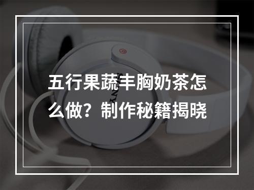 五行果蔬丰胸奶茶怎么做？制作秘籍揭晓