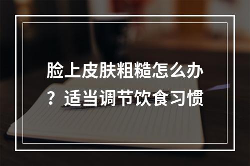 脸上皮肤粗糙怎么办？适当调节饮食习惯