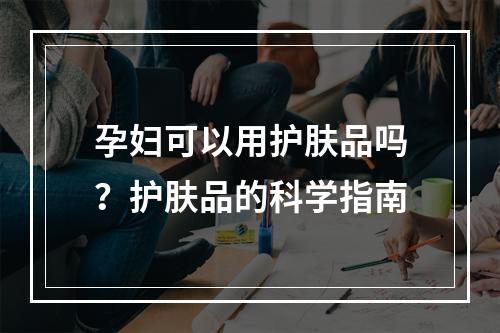 孕妇可以用护肤品吗？护肤品的科学指南