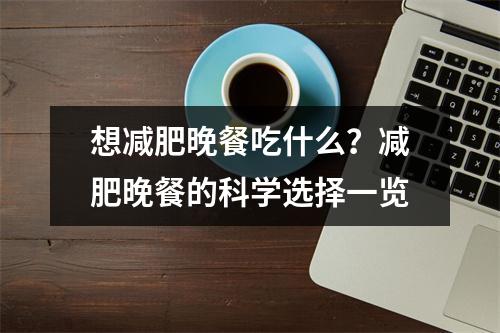 想减肥晚餐吃什么？减肥晚餐的科学选择一览