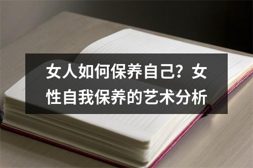 女人如何保养自己？女性自我保养的艺术分析