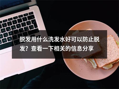 脱发用什么洗发水好可以防止脱发？查看一下相关的信息分享