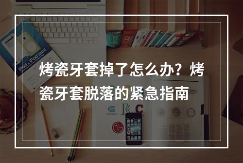 烤瓷牙套掉了怎么办？烤瓷牙套脱落的紧急指南