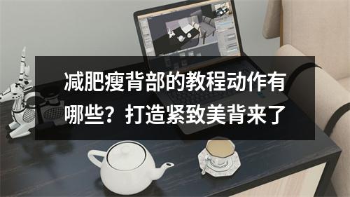 减肥瘦背部的教程动作有哪些？打造紧致美背来了