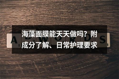 海藻面膜能天天做吗？附成分了解、日常护理要求