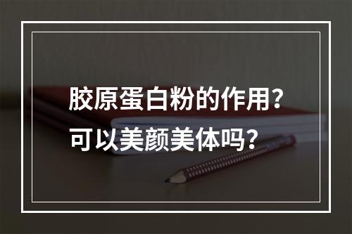 胶原蛋白粉的作用？可以美颜美体吗？