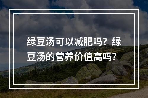 绿豆汤可以减肥吗？绿豆汤的营养价值高吗？