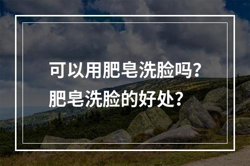 可以用肥皂洗脸吗？肥皂洗脸的好处？