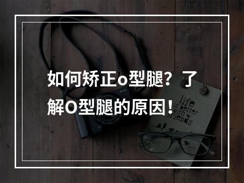 如何矫正o型腿？了解O型腿的原因！