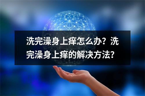 洗完澡身上痒怎么办？洗完澡身上痒的解决方法？