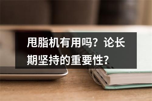 甩脂机有用吗？论长期坚持的重要性？