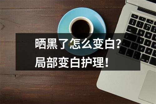 晒黑了怎么变白？局部变白护理！