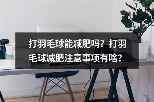 打羽毛球能减肥吗？打羽毛球减肥注意事项有啥？