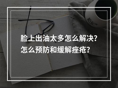 脸上出油太多怎么解决？怎么预防和缓解痤疮？