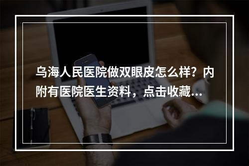 乌海人民医院做双眼皮怎么样？内附有医院医生资料，点击收藏！