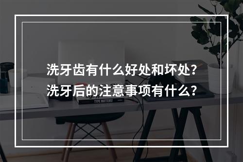 洗牙齿有什么好处和坏处？洗牙后的注意事项有什么？