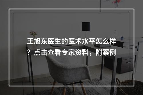 王旭东医生的医术水平怎么样？点击查看专家资料，附案例