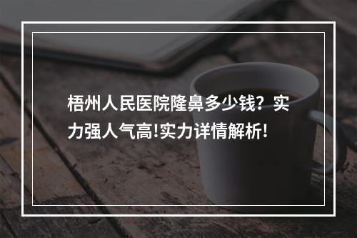 梧州人民医院隆鼻多少钱？实力强人气高!实力详情解析!