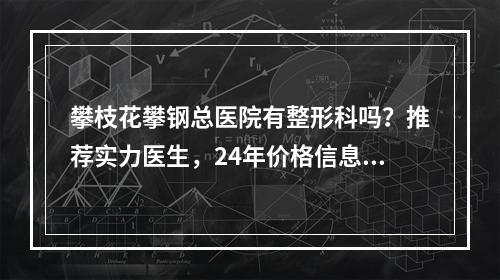 攀枝花攀钢总医院有整形科吗？推荐实力医生，24年价格信息公布