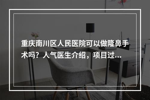 重庆南川区人民医院可以做隆鼻手术吗？人气医生介绍，项目过程科普