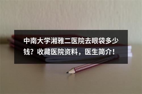 中南大学湘雅二医院去眼袋多少钱？收藏医院资料，医生简介！