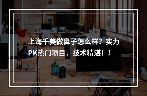 上海千美做鼻子怎么样？实力PK热门项目，技术精湛！!