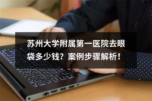 苏州大学附属第一医院去眼袋多少钱？案例步骤解析！