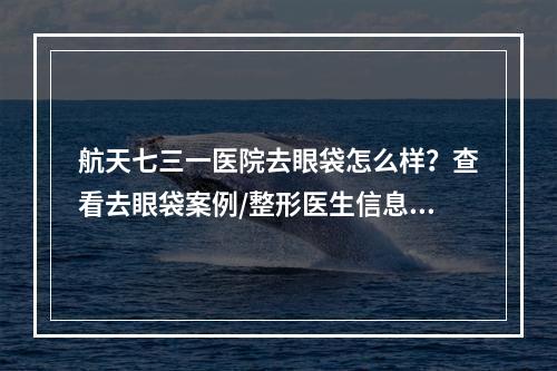 航天七三一医院去眼袋怎么样？查看去眼袋案例/整形医生信息分享!