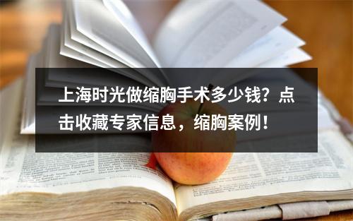 上海时光做缩胸手术多少钱？点击收藏专家信息，缩胸案例！