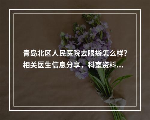 青岛北区人民医院去眼袋怎么样？相关医生信息分享，科室资料了解！