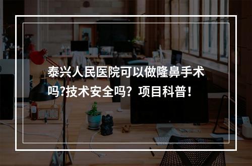 泰兴人民医院可以做隆鼻手术吗?技术安全吗？项目科普！