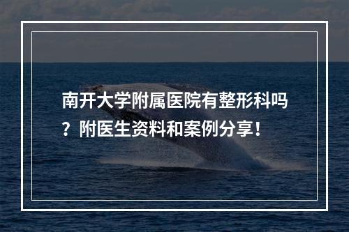 南开大学附属医院有整形科吗？附医生资料和案例分享！