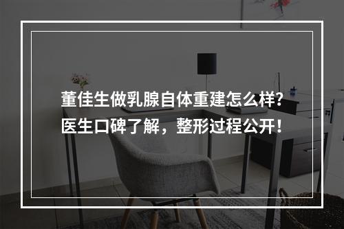 董佳生做乳腺自体重建怎么样？医生口碑了解，整形过程公开！