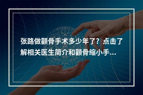 张路做颧骨手术多少年了？点击了解相关医生简介和颧骨缩小手术详情