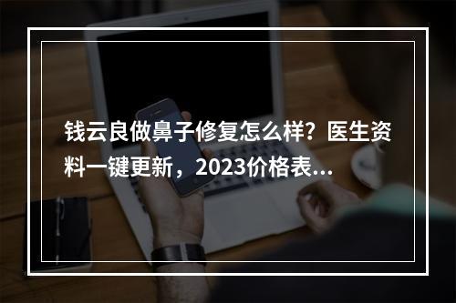 钱云良做鼻子修复怎么样？医生资料一键更新，2023价格表来袭！