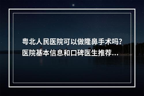 粤北人民医院可以做隆鼻手术吗？医院基本信息和口碑医生推荐!