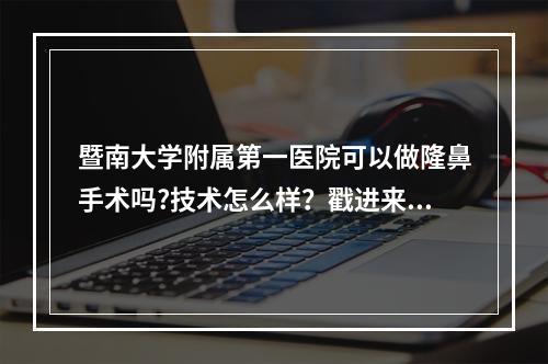 暨南大学附属第一医院可以做隆鼻手术吗?技术怎么样？戳进来看看！