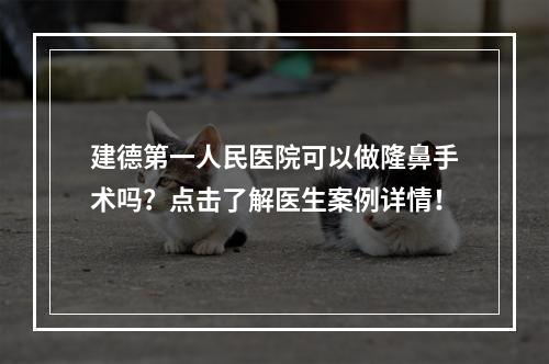 建德第一人民医院可以做隆鼻手术吗？点击了解医生案例详情！