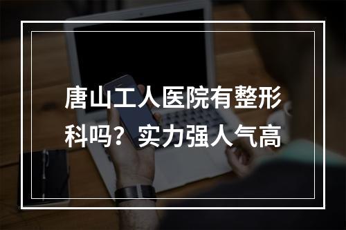 唐山工人医院有整形科吗？实力强人气高