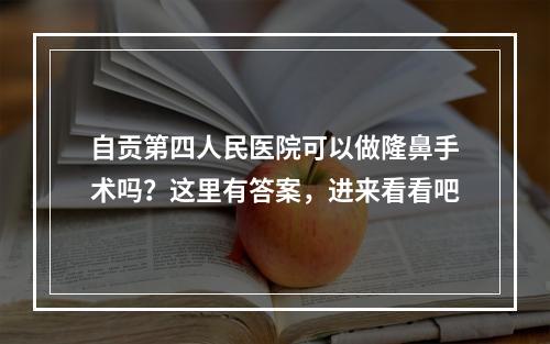 自贡第四人民医院可以做隆鼻手术吗？这里有答案，进来看看吧