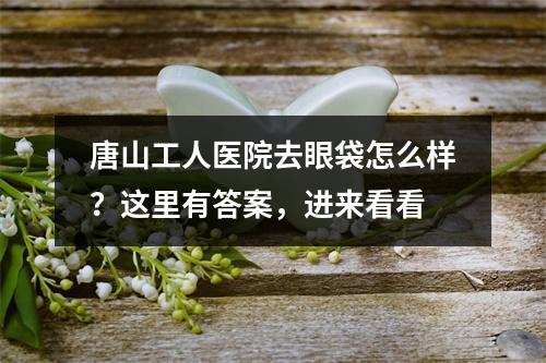 唐山工人医院去眼袋怎么样？这里有答案，进来看看