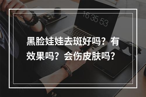 黑脸娃娃去斑好吗？有效果吗？会伤皮肤吗？