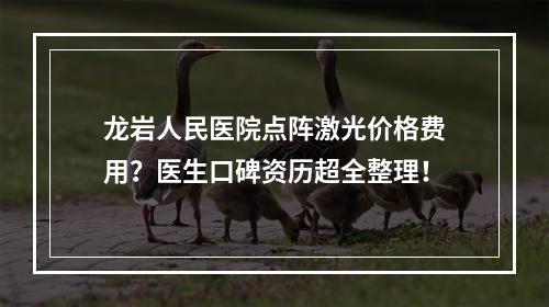 龙岩人民医院点阵激光价格费用？医生口碑资历超全整理！