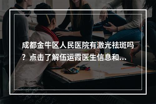 成都金牛区人民医院有激光祛斑吗？点击了解伍运霞医生信息和相关科室详情！