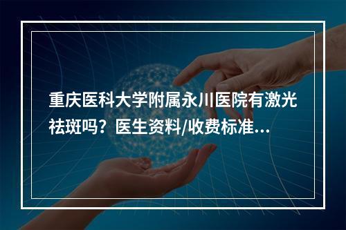 重庆医科大学附属永川医院有激光祛斑吗？医生资料/收费标准一览！