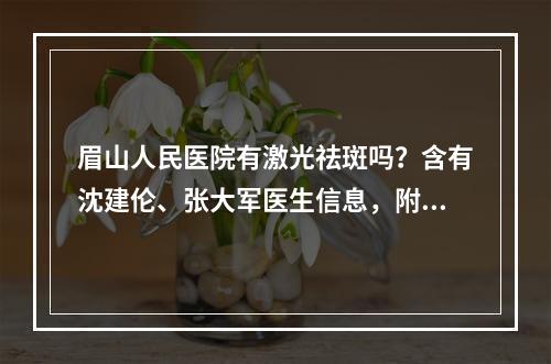 眉山人民医院有激光祛斑吗？含有沈建伦、张大军医生信息，附医院资料！