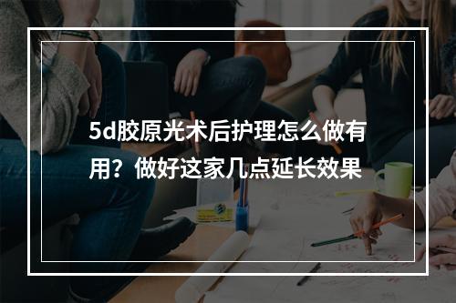 5d胶原光术后护理怎么做有用？做好这家几点延长效果